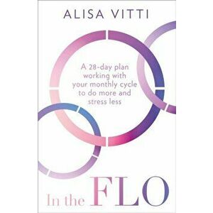 In the FLO. A 28-Day Plan Working with Your Monthly Cycle to Do More and Stress Less, Paperback - Alisa Vitti imagine