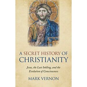 Secret History of Christianity, A. Jesus, the Last Inkling, and the Evolution of Consciousness, Paperback - Mark Vernon imagine