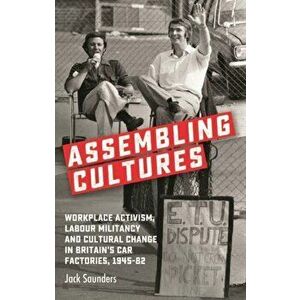 Assembling Cultures. Workplace Activism, Labour Militancy and Cultural Change in Britain's Car Factories, 1945-82, Hardback - Jack Saunders imagine