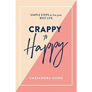 Crappy to Happy: Simple Steps to Live Your Best Life, Hardback - Cassandra Dunn imagine