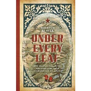 Under Every Leaf. How Britain Played the Greater Game from Afghanistan to Africa, Paperback - William Beaver imagine