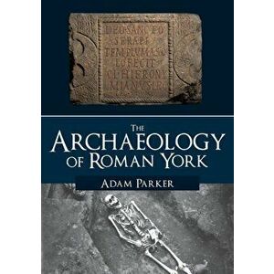 Archaeology of Roman York, Paperback - Adam Parker imagine