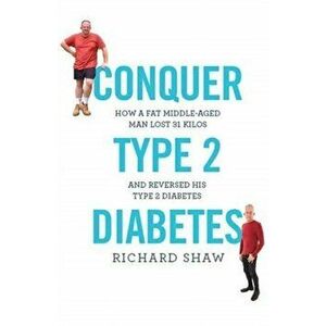 Conquer Type 2 Diabetes. How a fat, middle-aged man lost 31 kilos and reversed his type 2 diabetes, Paperback - Richard Shaw imagine