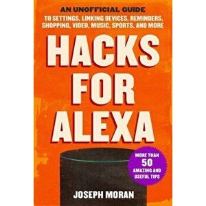 Hacks for Alexa. An Unofficial Guide to Settings, Linking Devices, Reminders, Shopping, Video, Music, Sports, and More, Paperback - Joseph Moran imagine