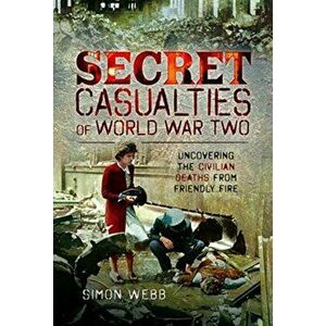 Secret Casualties of World War Two. Uncovering the Civilian Deaths from Friendly Fire, Hardback - Simon Webb imagine
