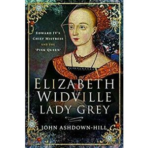 Elizabeth Widville, Lady Grey. Edward IV's Chief Mistress and the 'Pink Queen', Paperback - John Ashdown-Hill imagine