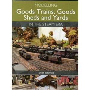 Modelling Goods Trains, Goods Sheds and Yards in the Steam Era, Paperback - Terry Booker imagine