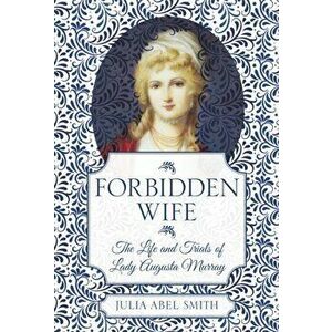 Forbidden Wife. The Life and Trials of Lady Augusta Murray, Hardback - Julia Abel Smith imagine