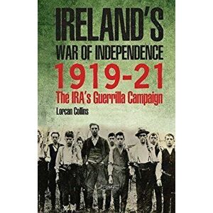 Ireland's War of Independence 1919-21. The IRA's Guerrilla Campaign, Hardback - Lorcan Collins imagine