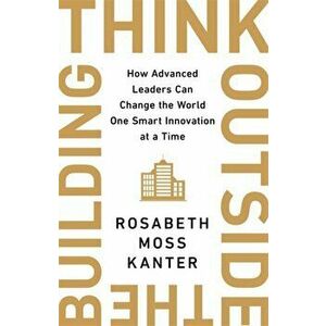 Think Outside The Building. How Advanced Leaders Can Change the World One Smart Innovation at a Time, Hardback - Rosabeth Moss Kanter imagine