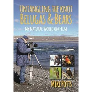 Untangling the Knot, Belugas and Bears. My Natural World on Film, Paperback - Mike Potts imagine