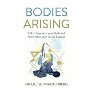 Bodies Arising. Fall in Love with your Body and Remember your Divine Essence, Paperback - Nicole Schnackenberg imagine