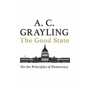 Good State. On the Principles of Democracy, Hardback - A. C. Grayling imagine