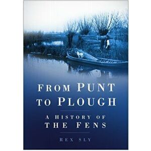From Punt to Plough. A History of the Fens, Paperback - Rex Sly imagine
