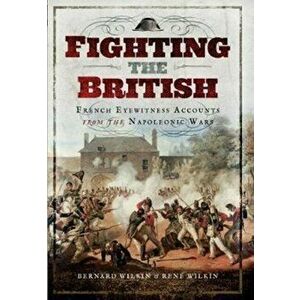 Fighting the British. French Eyewitness Accounts from the Napoleonic Wars, Hardback - Rene Wilkin imagine