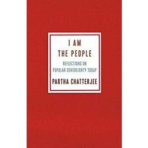 I Am the People. Reflections on Popular Sovereignty Today, Paperback - Partha Chatterjee imagine