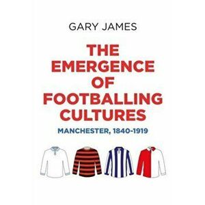 Emergence of Footballing Cultures. Manchester, 1840-1919, Hardback - Gary James imagine