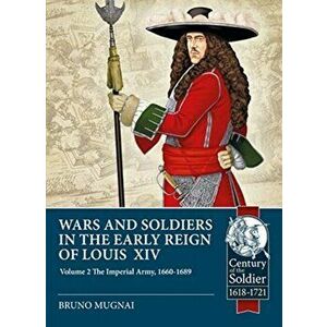 Wars and Soldiers in the Early Reign of Louis XIV. Volume 2: the Imperial Army, 1660-1689, Paperback - Bruno Mugnai imagine