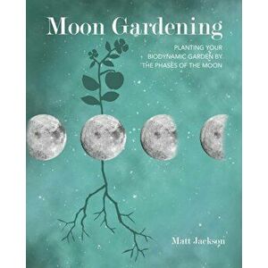 Moon Gardening. Planting Your Biodynamic Garden by the Phases of the Moon, Paperback - Matt Jackson imagine