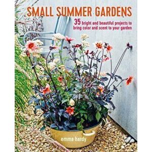 Small Summer Gardens. 35 Bright and Beautiful Projects to Bring Color and Scent to Your Garden, Paperback - Emma Hardy imagine