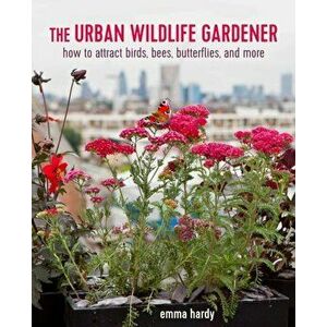 Urban Wildlife Gardener. How to Attract Bees, Birds, Butterflies, and More, Paperback - Emma Hardy imagine