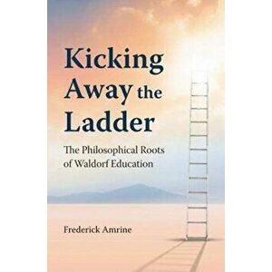 Kicking Away the Ladder. The Philosophical Roots of Waldorf Education, Paperback - Dr Frederick Amrine imagine
