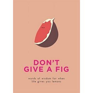 Don't Give A Fig. Words of wisdom for when life gives you lemons, Hardback - *** imagine