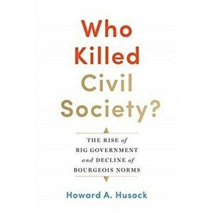 Who Killed Civil Society?. The Rise of Big Government and Decline of Bourgeois Norms, Hardback - Howard A. Husock imagine