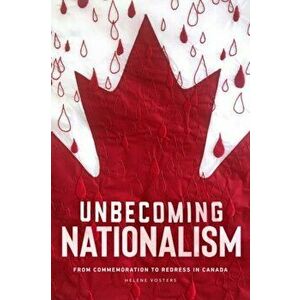 Unbecoming Nationalism. From Commemoration to Redress in Canada, Paperback - Helene Vosters imagine