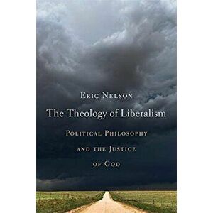 Theology of Liberalism. Political Philosophy and the Justice of God, Hardback - Eric Nelson imagine