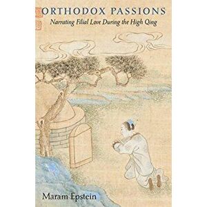 Orthodox Passions. Narrating Filial Love during the High Qing, Hardback - Maram Epstein imagine