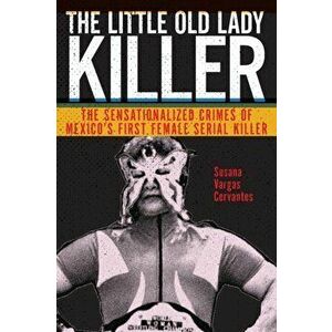 Little Old Lady Killer. The Sensationalized Crimes of Mexico's First Female Serial Killer, Paperback - Susana Vargas Cervantes imagine
