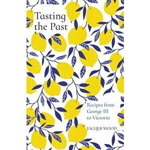 Tasting the Past: Recipes from George III to Victoria, Paperback - Jacqui Wood imagine