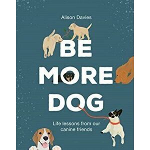 Be More Dog. Life Lessons from Our Canine Friends, Hardback - Alison Davies imagine