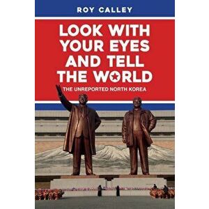 Look with your Eyes and Tell the World. The Unreported North Korea, Hardback - Roy Calley imagine