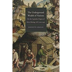 Underground Wealth of Nations. On the Capitalist Origins of Silver Mining, A.D. 1150-1450, Hardback - Jeannette Graulau imagine