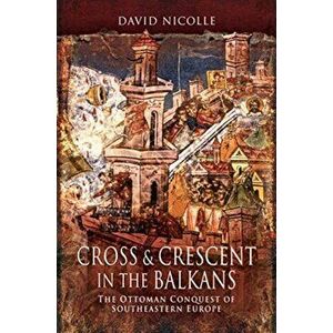 Cross & Crescent in the Balkans. The Ottoman Conquest of Southeastern Europe (14th - 15th Centuries), Paperback - David Nicolle imagine