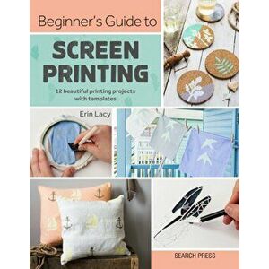 Beginner's Guide to Screen Printing. 12 Beautiful Printing Projects with Templates, Paperback - Erin Lacy imagine