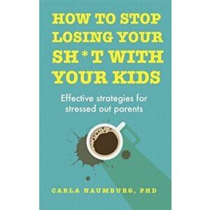 How to Stop Losing Your Sh*t with Your Kids. Effective strategies for stressed out parents, Hardback - Carla Naumburg imagine