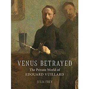 Venus Betrayed. The Private World of Edouard Vuillard, Hardback - Julia Frey imagine