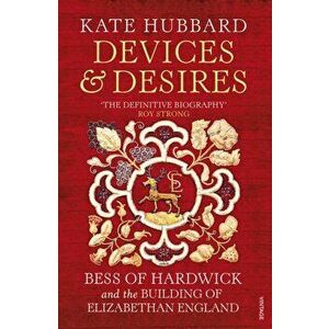 Devices and Desires. Bess of Hardwick and the Building of Elizabethan England, Paperback - Kate Hubbard imagine