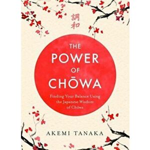 Power of Chowa. Finding Your Balance Using the Japanese Wisdom of Chowa, Hardback - Akemi Tanaka imagine