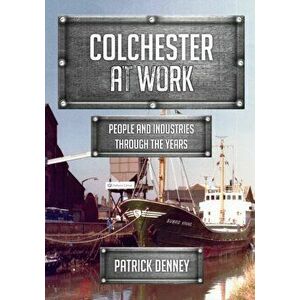 Colchester at Work. People and Industries Through the Years, Paperback - Patrick Denney imagine