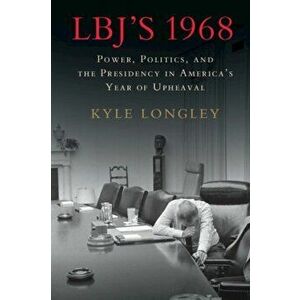 LBJ's 1968. Power, Politics, and the Presidency in America's Year of Upheaval, Paperback - Kyle Longley imagine