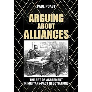 Arguing about Alliances. The Art of Agreement in Military-Pact Negotiations, Hardback - Paul Poast imagine