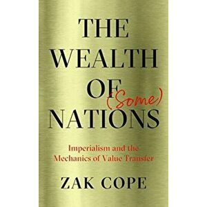 Wealth of (Some) Nations. Imperialism and the Mechanics of Value Transfer, Paperback - Zak Cope imagine