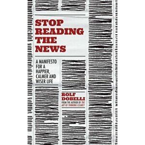 Stop Reading the News. A Manifesto for a Happier, Calmer and Wiser Life, Hardback - Rolf Dobelli imagine