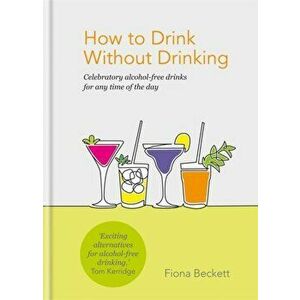 How to Drink Without Drinking. Celebratory alcohol-free drinks for any time of the day, Hardback - Fiona Beckett imagine
