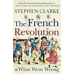 French Revolution and What Went Wrong, Paperback - Stephen Clarke imagine