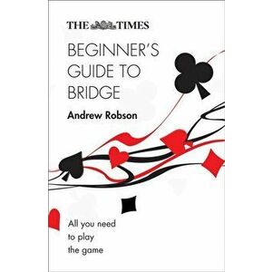 Times Beginner's Guide to Bridge. All You Need to Play the Game, Paperback - Andrew Robson imagine